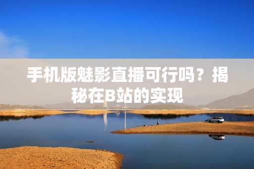 手機版魅影直播可行嗎？揭秘在B站的實現(xiàn)