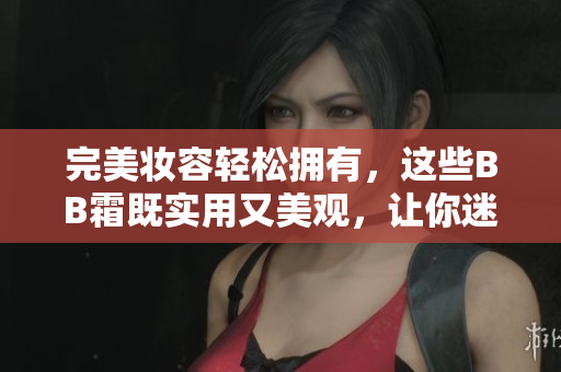 完美妝容輕松擁有，這些BB霜既實(shí)用又美觀，讓你迷戀不已