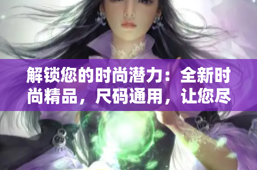 解鎖您的時尚潛力：全新時尚精品，尺碼通用，讓您盡情展現(xiàn)個性與魅力！