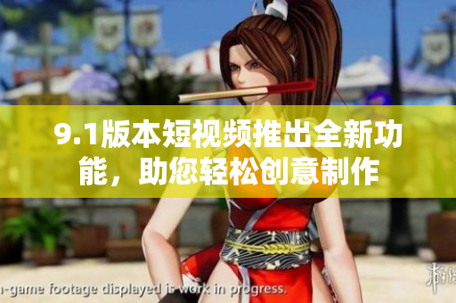 9.1版本短視頻推出全新功能，助您輕松創(chuàng)意制作
