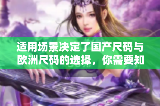 適用場(chǎng)景決定了國(guó)產(chǎn)尺碼與歐洲尺碼的選擇，你需要知道的關(guān)于兩種尺碼的使用場(chǎng)景