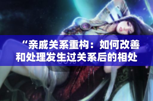“親戚關(guān)系重構(gòu)：如何改善和處理發(fā)生過關(guān)系后的相處方式？”