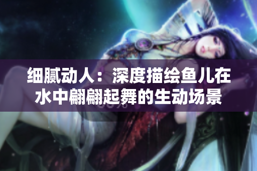 細(xì)膩動(dòng)人：深度描繪魚兒在水中翩翩起舞的生動(dòng)場(chǎng)景