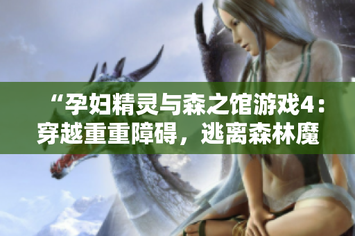 “孕婦精靈與森之館游戲4：穿越重重障礙，逃離森林魔咒！”