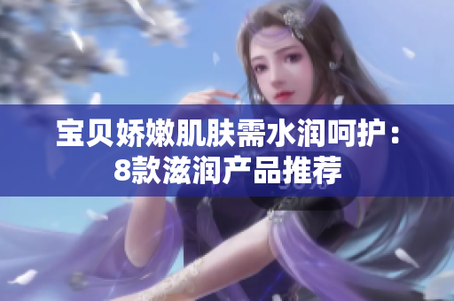 寶貝嬌嫩肌膚需水潤(rùn)呵護(hù)：8款滋潤(rùn)產(chǎn)品推薦