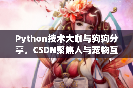 Python技術(shù)大咖與狗狗分享，CSDN聚焦人與寵物互動故事
