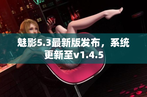 魅影5.3最新版發(fā)布，系統(tǒng)更新至v1.4.5