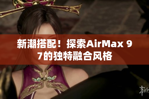 新潮搭配！探索AirMax 97的獨特融合風(fēng)格