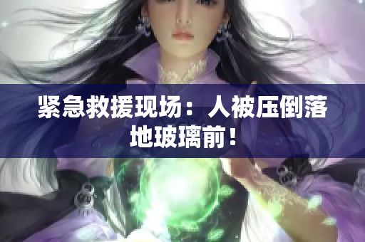 緊急救援現(xiàn)場：人被壓倒落地玻璃前！