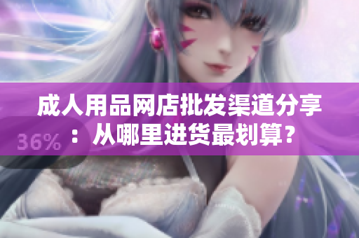 成人用品網(wǎng)店批發(fā)渠道分享：從哪里進貨最劃算？