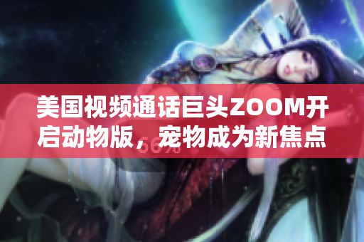 美國(guó)視頻通話巨頭ZOOM開啟動(dòng)物版，寵物成為新焦點(diǎn)
