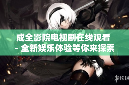 成全影院電視劇在線(xiàn)觀看 - 全新娛樂(lè)體驗(yàn)等你來(lái)探索