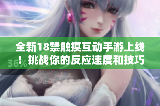 全新18禁觸摸互動手游上線！挑戰(zhàn)你的反應(yīng)速度和技巧，體驗前所未有的刺激和樂趣！
