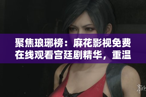 聚焦瑯琊榜：麻花影視免費(fèi)在線觀看宮廷劇精華，重溫商戰(zhàn)與權(quán)謀。