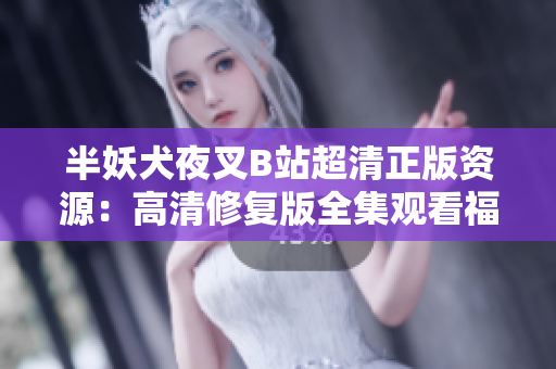 半妖犬夜叉B站超清正版資源：高清修復(fù)版全集觀看福利，重磅上線！