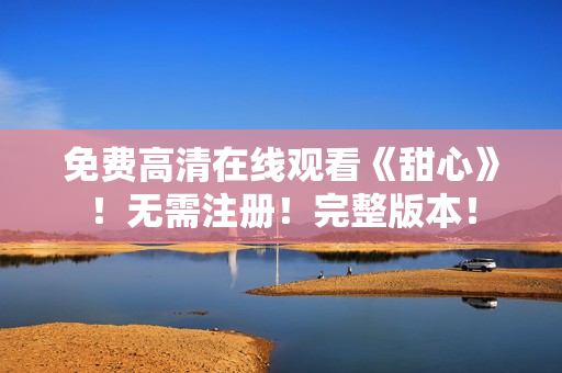 免費(fèi)高清在線觀看《甜心》！無(wú)需注冊(cè)！完整版本！
