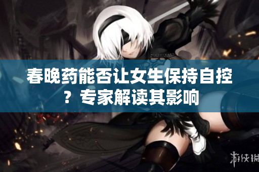 春晚藥能否讓女生保持自控？專(zhuān)家解讀其影響