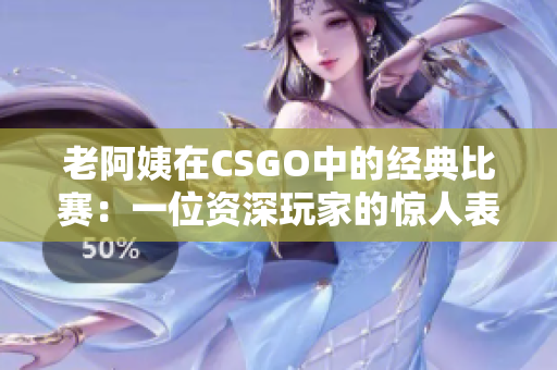 老阿姨在CSGO中的經(jīng)典比賽：一位資深玩家的驚人表現(xiàn)！