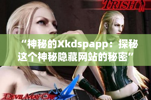 “神秘的Xkdspapp：探秘這個神秘隱藏網(wǎng)站的秘密”