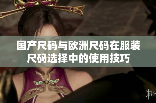 國(guó)產(chǎn)尺碼與歐洲尺碼在服裝尺碼選擇中的使用技巧