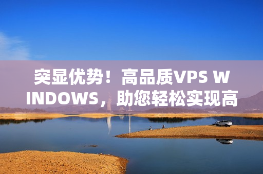 突顯優(yōu)勢(shì)！高品質(zhì)VPS WINDOWS，助您輕松實(shí)現(xiàn)高清需求