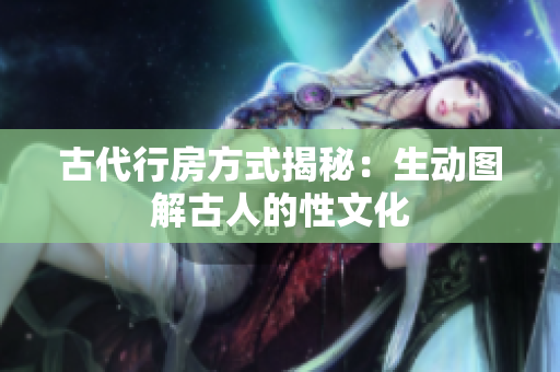 古代行房方式揭秘：生動(dòng)圖解古人的性文化