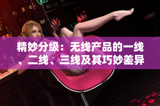 精妙分級：無線產(chǎn)品的一線、二線、三線及其巧妙差異