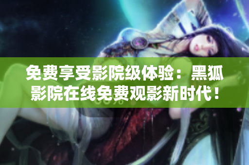 免費享受影院級體驗：黑狐影院在線免費觀影新時代！
