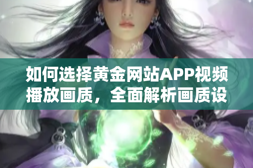 如何選擇黃金網(wǎng)站APP視頻播放畫質(zhì)，全面解析畫質(zhì)設(shè)置對觀影體驗的影響