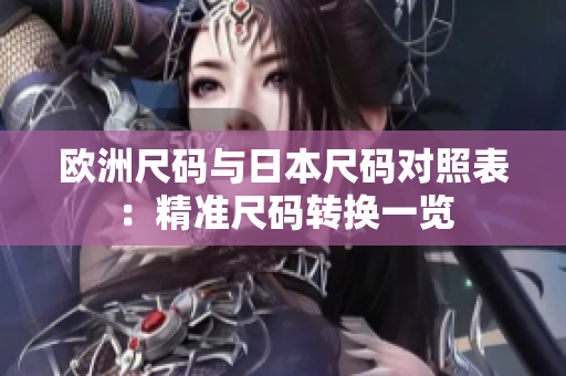 歐洲尺碼與日本尺碼對照表：精準(zhǔn)尺碼轉(zhuǎn)換一覽
