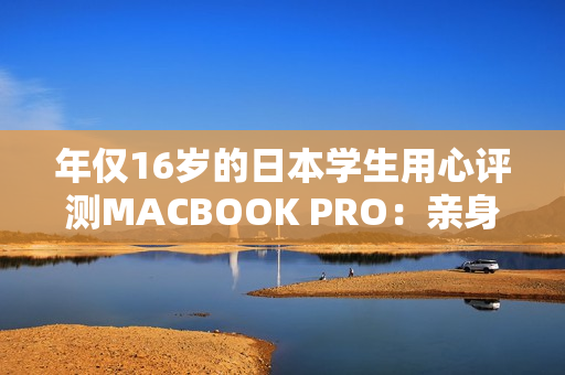 年僅16歲的日本學生用心評測MACBOOK PRO：親身體驗告訴你是否值得購買