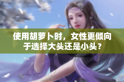 使用胡蘿卜時(shí)，女性更傾向于選擇大頭還是小頭？