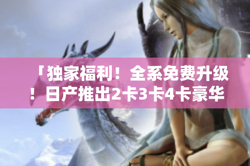「獨家福利！全系免費升級！日產(chǎn)推出2卡3卡4卡豪華禮遇」