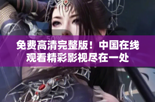 免費(fèi)高清完整版！中國(guó)在線觀看精彩影視盡在一處