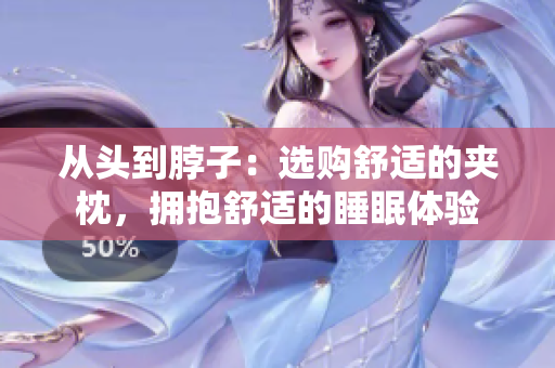 從頭到脖子：選購(gòu)舒適的夾枕，擁抱舒適的睡眠體驗(yàn)