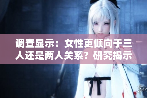 調(diào)查顯示：女性更傾向于三人還是兩人關(guān)系？研究揭示她們的選擇與心理