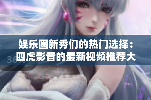 娛樂(lè)圈新秀們的熱門(mén)選擇：四虎影音的最新視頻推薦大揭秘！