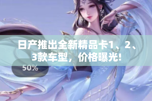 日產(chǎn)推出全新精品卡1、2、3款車型，價(jià)格曝光!