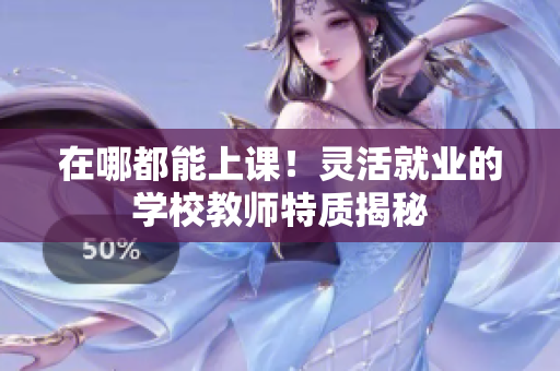 在哪都能上課！靈活就業(yè)的學(xué)校教師特質(zhì)揭秘
