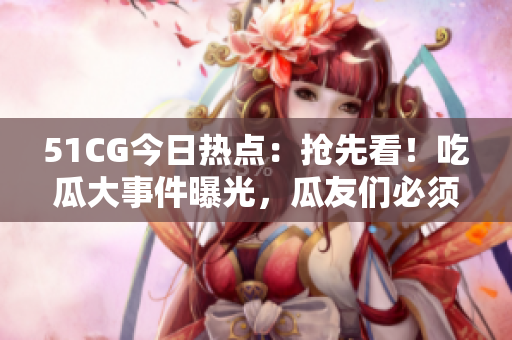 51CG今日熱點(diǎn)：搶先看！吃瓜大事件曝光，瓜友們必須掌握的熱門話題
