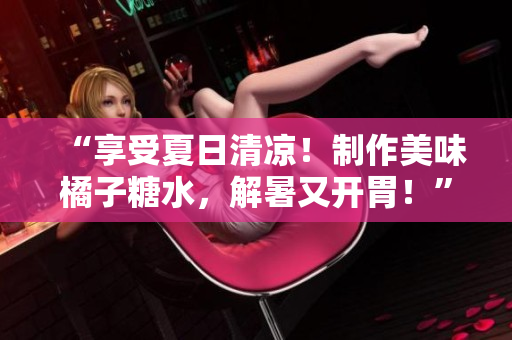 “享受夏日清涼！制作美味橘子糖水，解暑又開胃！”