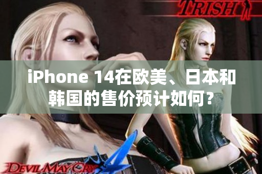 iPhone 14在歐美、日本和韓國的售價預(yù)計如何？