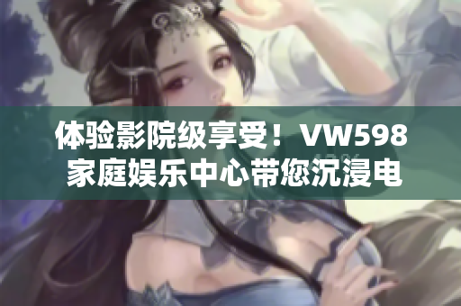 體驗(yàn)影院級(jí)享受！VW598 家庭娛樂中心帶您沉浸電影樂趣