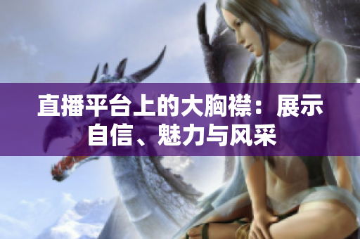 直播平臺上的大胸襟：展示自信、魅力與風采