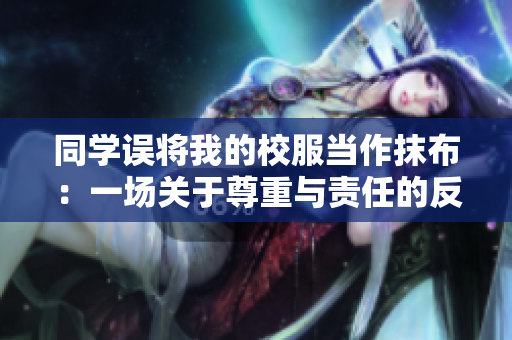同學(xué)誤將我的校服當(dāng)作抹布：一場(chǎng)關(guān)于尊重與責(zé)任的反思