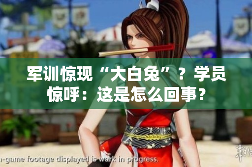 軍訓(xùn)驚現(xiàn)“大白兔”？學(xué)員驚呼：這是怎么回事？