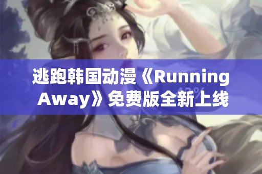 逃跑韓國動(dòng)漫《Running Away》免費(fèi)版全新上線，精彩劇情等你來觀賞