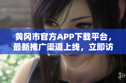 黃岡市官方APP下載平臺，最新推廣渠道上線，立即訪問了解更多信息