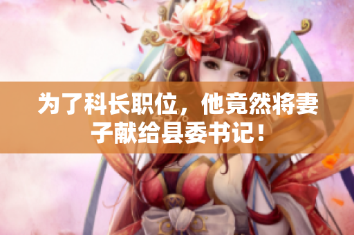 為了科長職位，他竟然將妻子獻(xiàn)給縣委書記！