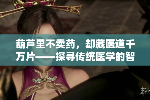 葫蘆里不賣藥，卻藏醫(yī)道千萬片——探尋傳統(tǒng)醫(yī)學(xué)的智慧